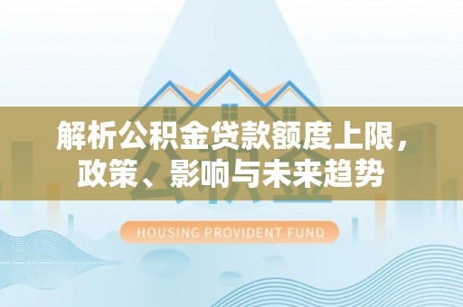 三地门解析公积金贷款额度上限，政策、影响与未来趋势