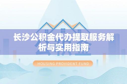 三地门长沙公积金代办提取服务解析与实用指南