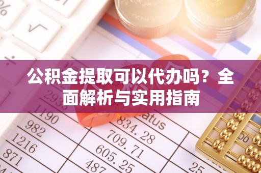 三地门公积金提取可以代办吗？全面解析与实用指南