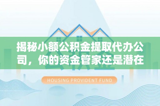 三地门揭秘小额公积金提取代办公司，你的资金管家还是潜在陷阱？