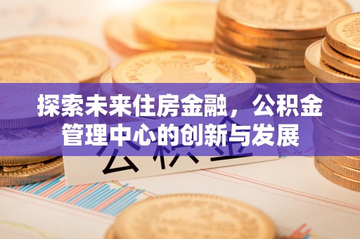三地门探索未来住房金融，公积金管理中心的创新与发展