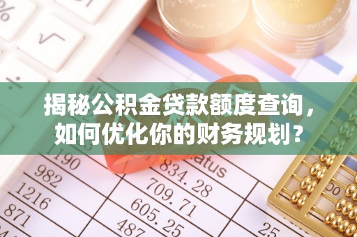 三地门揭秘公积金贷款额度查询，如何优化你的财务规划？