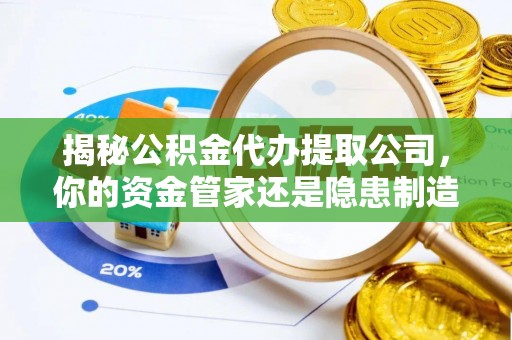 三地门揭秘公积金代办提取公司，你的资金管家还是隐患制造者？