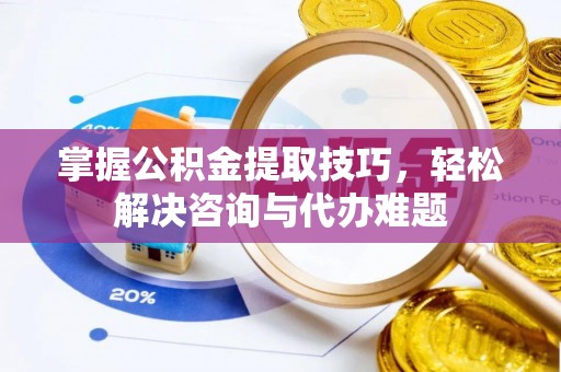 三地门掌握公积金提取技巧，轻松解决咨询与代办难题