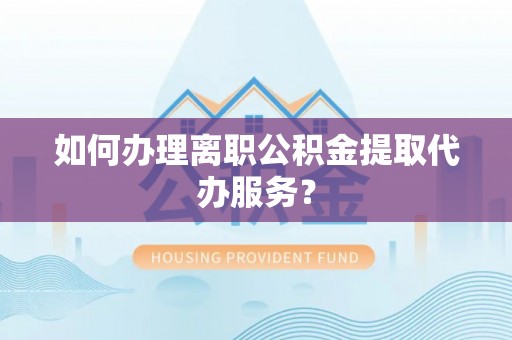 三地门如何办理离职公积金提取代办服务？