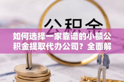 三地门如何选择一家靠谱的小额公积金提取代办公司？全面解析与实用指南