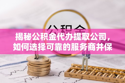 三地门揭秘公积金代办提取公司，如何选择可靠的服务商并保障个人权益