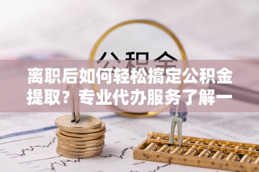 三地门离职后如何轻松搞定公积金提取？专业代办服务了解一下