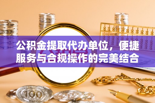 三地门公积金提取代办单位，便捷服务与合规操作的完美结合