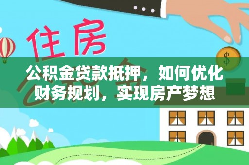 三地门公积金贷款抵押，如何优化财务规划，实现房产梦想