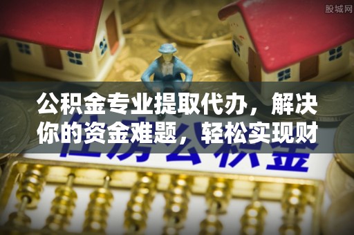 三地门公积金专业提取代办，解决你的资金难题，轻松实现财务自由
