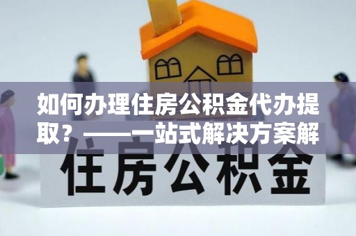 三地门如何办理住房公积金代办提取？——一站式解决方案解析