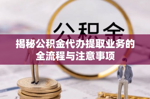三地门揭秘公积金代办提取业务的全流程与注意事项
