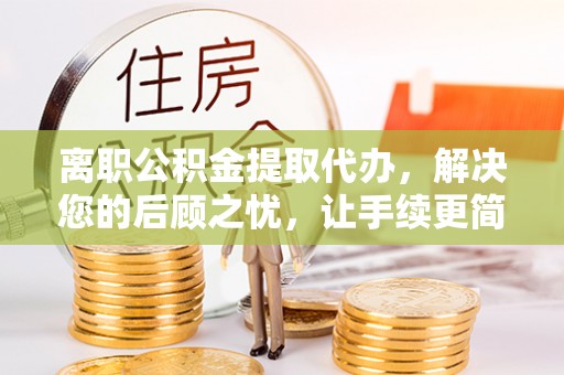 三地门离职公积金提取代办，解决您的后顾之忧，让手续更简单