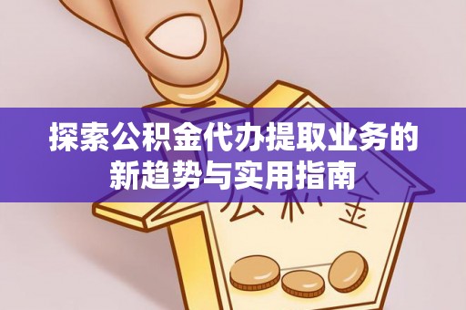 三地门探索公积金代办提取业务的新趋势与实用指南
