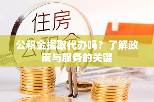 三地门公积金提取代办吗？了解政策与服务的关键
