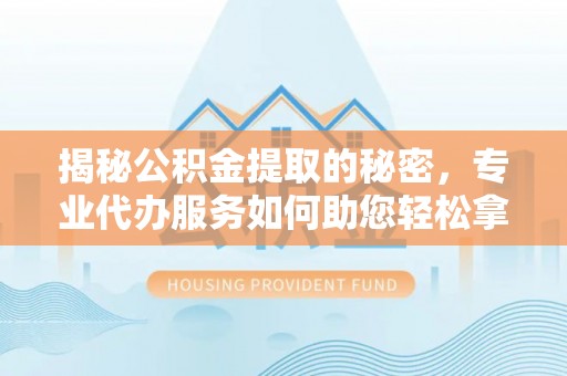 三地门揭秘公积金提取的秘密，专业代办服务如何助您轻松拿钱