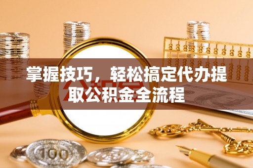 三地门掌握技巧，轻松搞定代办提取公积金全流程