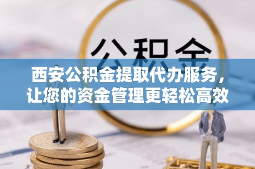 三地门西安公积金提取代办服务，让您的资金管理更轻松高效