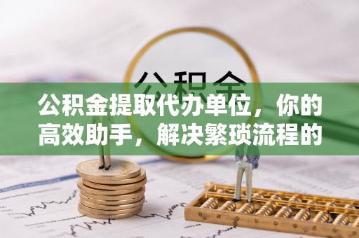 三地门公积金提取代办单位，你的高效助手，解决繁琐流程的不二之选