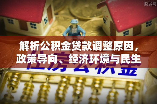 三地门解析公积金贷款调整原因，政策导向、经济环境与民生需求的多重考量