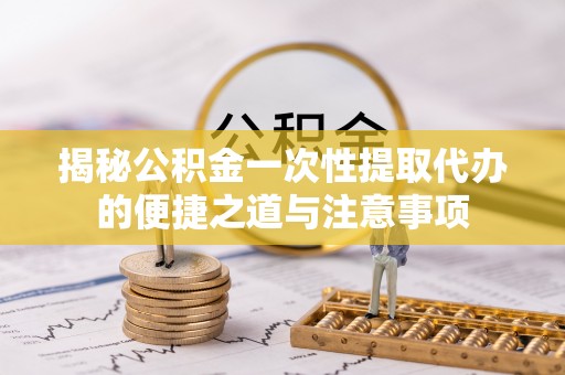 三地门揭秘公积金一次性提取代办的便捷之道与注意事项
