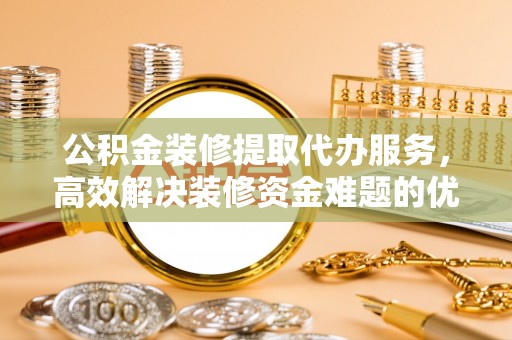 三地门公积金装修提取代办服务，高效解决装修资金难题的优选方案