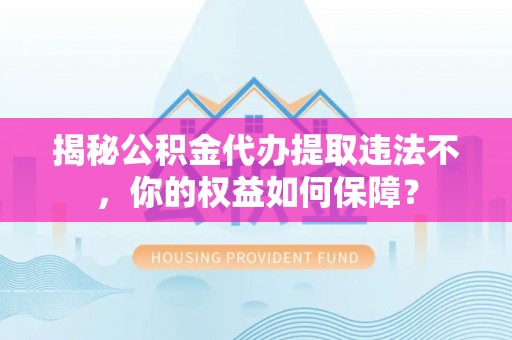 三地门揭秘公积金代办提取违法不，你的权益如何保障？