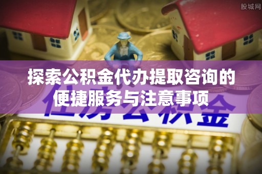 三地门探索公积金代办提取咨询的便捷服务与注意事项