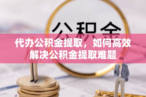 三地门代办公积金提取，如何高效解决公积金提取难题