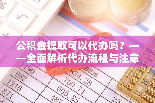 三地门公积金提取可以代办吗？——全面解析代办流程与注意事项